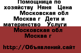  Помощница по хозяйству. Няня › Цена ­ 300 - Московская обл., Москва г. Дети и материнство » Услуги   . Московская обл.,Москва г.